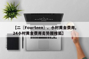 【二〖Fourteen〗、小时黄金费用,24小时黄金费用走势图搜狐】