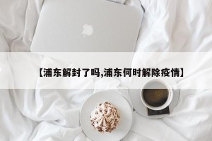 【浦东解封了吗,浦东何时解除疫情】
