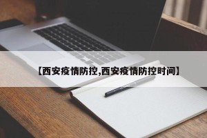 【西安疫情防控,西安疫情防控时间】