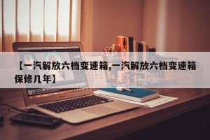 【一汽解放六档变速箱,一汽解放六档变速箱保修几年】
