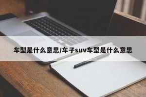 车型是什么意思/车子suv车型是什么意思