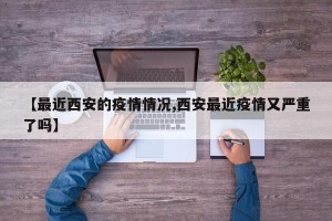 【最近西安的疫情情况,西安最近疫情又严重了吗】