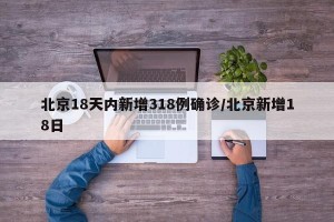 北京18天内新增318例确诊/北京新增18日