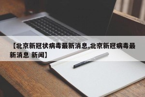 【北京新冠状病毒最新消息,北京新冠病毒最新消息 新闻】