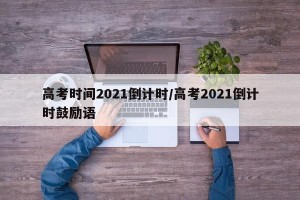 高考时间2021倒计时/高考2021倒计时鼓励语