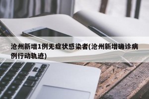沧州新增1例无症状感染者(沧州新增确诊病例行动轨迹)