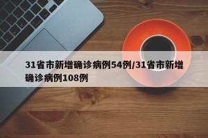 31省市新增确诊病例54例/31省市新增确诊病例108例