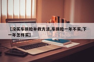 【没买车损险补救方法,车损险一年不买,下一年怎样买】