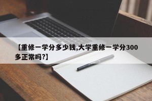 【重修一学分多少钱,大学重修一学分300多正常吗?】